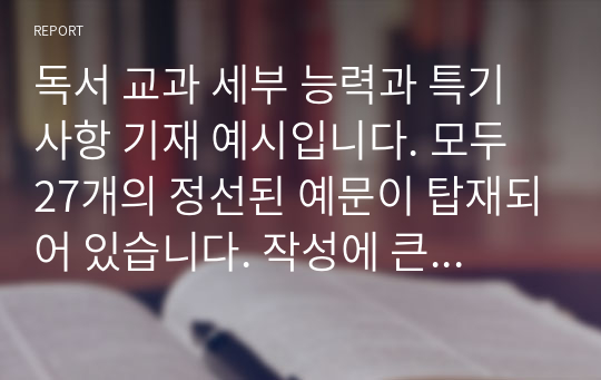 독서 교과 세부 능력과 특기사항 기재 예시입니다. 모두 27개의 정선된 예문이 탑재되어 있습니다. 작성에 큰 도움이 될 것입니다.