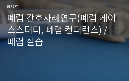 폐렴 간호사례연구(폐렴 케이스스터디, 폐렴 컨퍼런스) / 폐렴 실습