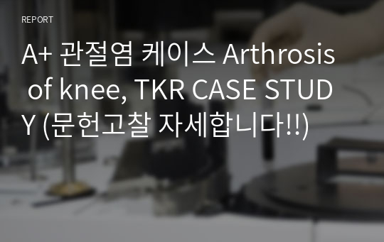 A+ 관절염 케이스 Arthrosis of knee, TKR CASE STUDY (문헌고찰 자세합니다!!)