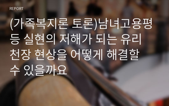 (가족복지론 토론)남녀고용평등 실현의 저해가 되는 유리천장 현상을 어떻게 해결할 수 있을까요