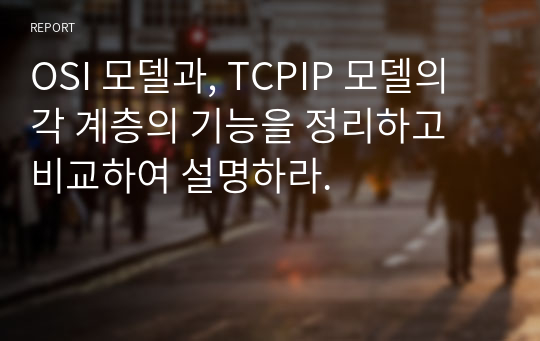 OSI 모델과, TCPIP 모델의 각 계층의 기능을 정리하고 비교하여 설명하라.