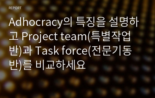 Adhocracy의 특징을 설명하고 Project team(특별작업반)과 Task force(전문기동반)를 비교하세요