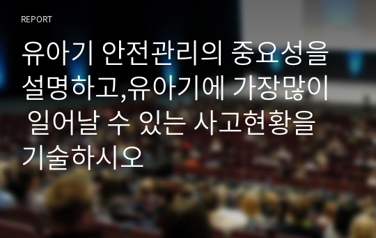 유아기 안전관리의 중요성을 설명하고,유아기에 가장많이  일어날 수 있는 사고현황을 기술하시오