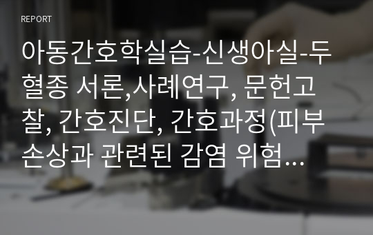 아동간호학실습-신생아실-두혈종 서론,사례연구, 문헌고찰, 간호진단, 간호과정(피부손상과 관련된 감염 위험성), 결론