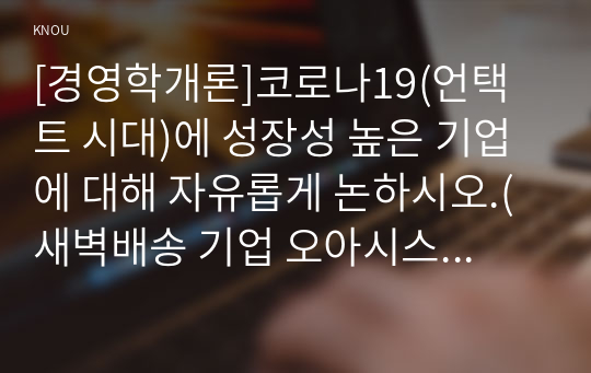 [경영학개론]코로나19(언택트 시대)에 성장성 높은 기업에 대해 자유롭게 논하시오.(새벽배송 기업 오아시스 마켓을 대상으로)