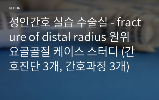 성인간호 실습 수술실 - fracture of distal radius 원위 요골골절 케이스 스터디 (간호진단 3개, 간호과정 3개)