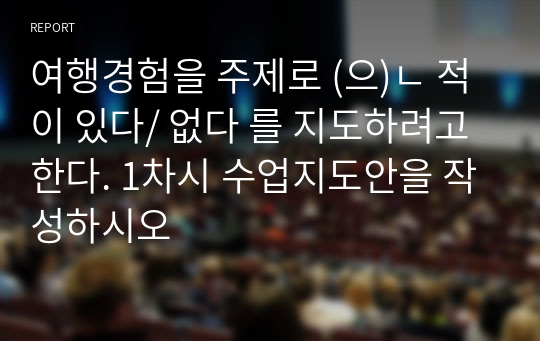 여행경험을 주제로 (으)ㄴ 적이 있다/ 없다 를 지도하려고 한다. 1차시 수업지도안을 작성하시오