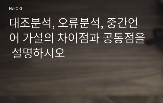 대조분석, 오류분석, 중간언어 가설의 차이점과 공통점을 설명하시오