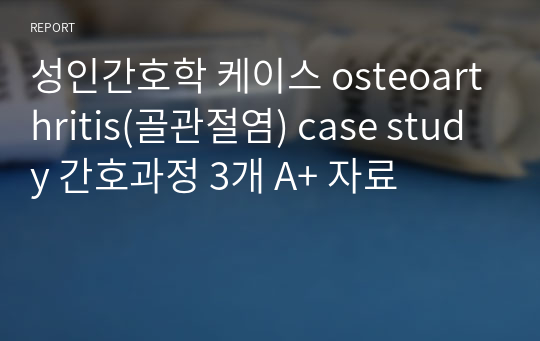 성인간호학 케이스 osteoarthritis(골관절염) case study 간호과정 3개 A+ 자료