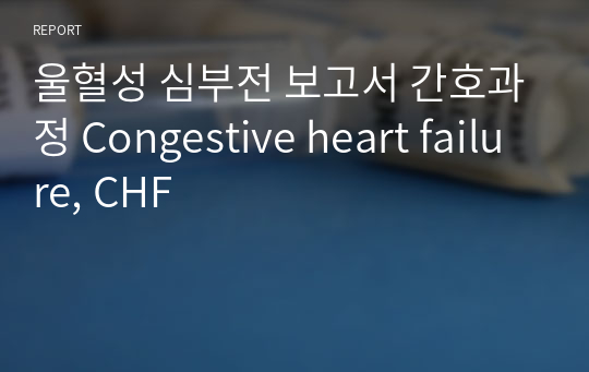 울혈성 심부전 보고서 간호과정 Congestive heart failure, CHF