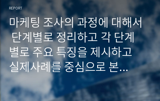 마케팅 조사의 과정에 대해서 단계별로 정리하고 각 단계별로 주요 특징을 제시하고 실제사례를 중심으로 본인 의견을 기술하세요.