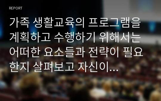 가족 생활교육의 프로그램을 계획하고 수행하기 위해서는 어떠한 요소들과 전략이 필요한지 살펴보고 자신이 계획한 관계향상 가족 생활교육의 프로그램 홍보 및 제안서를 제출하시기 바랍니다.