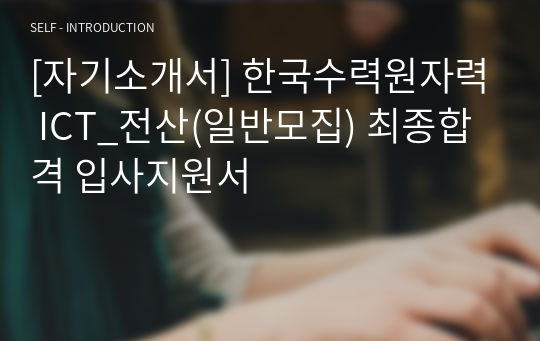 [자기소개서] 한국수력원자력 ICT_전산(일반모집) 최종합격 입사지원서
