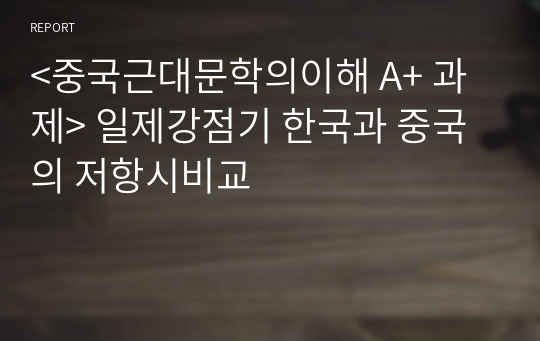 &lt;중국근대문학의이해 A+ 과제&gt; 일제강점기 한국과 중국의 저항시비교