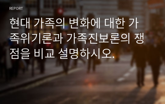 현대 가족의 변화에 대한 가족위기론과 가족진보론의 쟁점을 비교 설명하시오.