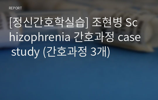 [정신간호학실습] 조현병 Schizophrenia 간호과정 case study (간호과정 3개)