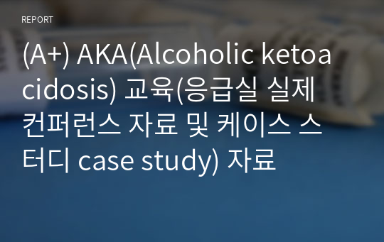 (A+) AKA(Alcoholic ketoacidosis) 교육(응급실 실제 컨퍼런스 자료 및 케이스 스터디 case study) 자료