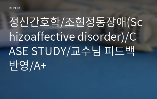 정신간호학/조현정동장애(Schizoaffective disorder)/CASE STUDY/교수님 피드백 반영/A+
