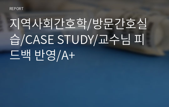 지역사회간호학/방문간호실습/CASE STUDY/교수님 피드백 반영/A+