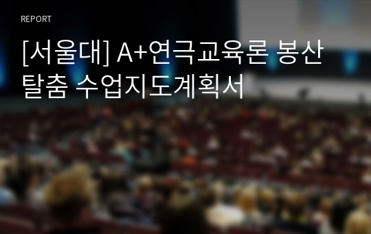 [서울대] A+연극교육론 봉산탈춤 수업지도계획서