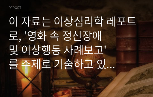 이 자료는 이상심리학 레포트로, &#039;영화 속 정신장애 및 이상행동 사례보고&#039;를 주제로 기술하고 있습니다. 잘 알려진 심리관련 영화(굿윌헌팅,양들의 침묵 등)는 제외하고 2015년 개봉된 영화(파더앤도터)를 기준으로 작성되었습니다. 여러분께 이 자료가 도움이 되면 좋겠습니다..