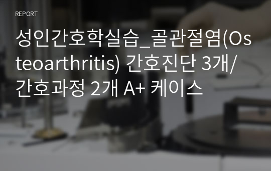 성인간호학실습_골관절염(Osteoarthritis) 간호진단 3개/간호과정 2개 A+ 케이스