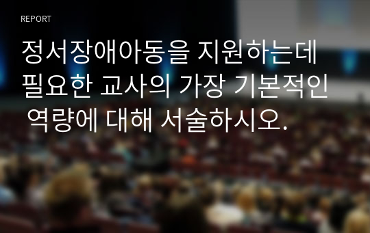 정서장애아동을 지원하는데 필요한 교사의 가장 기본적인 역량에 대해 서술하시오.