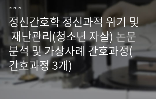 정신간호학 정신과적 위기 및 재난관리(청소년 자살) 논문 분석 및 가상사례 간호과정(간호과정 3개)