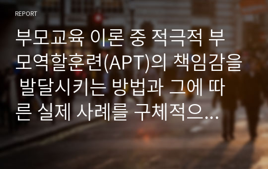 부모교육 이론 중 적극적 부모역할훈련(APT)의 책임감을 발달시키는 방법과 그에 따른 실제 사례를 구체적으로 기술하시오