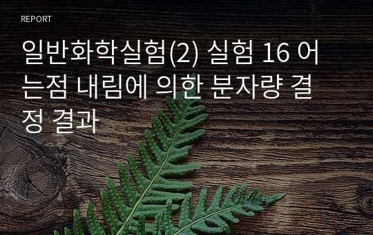 일반화학실험(2) 실험 16 어는점 내림에 의한 분자량 결정 결과