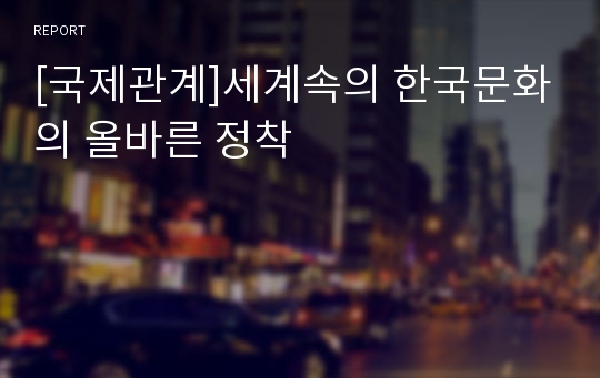 [국제관계]세계속의 한국문화의 올바른 정착