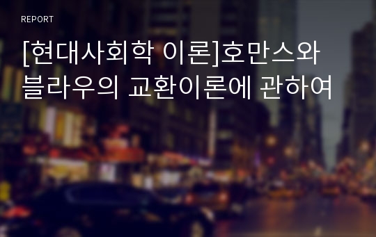 [현대사회학 이론]호만스와 블라우의 교환이론에 관하여