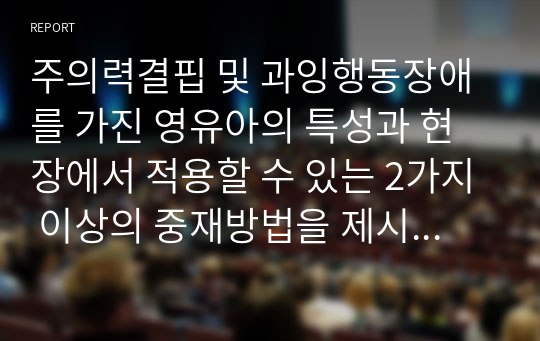 주의력결핍 및 과잉행동장애를 가진 영유아의 특성과 현장에서 적용할 수 있는 2가지 이상의 중재방법을 제시하시오.