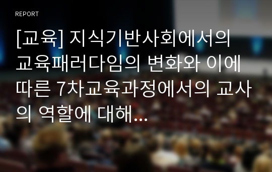 [교육] 지식기반사회에서의 교육패러다임의 변화와 이에 따른 7차교육과정에서의 교사의 역할에 대해...