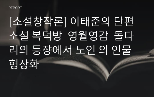 [소설창작론] 이태준의 단편소설 복덕방  영월영감  돌다리의 등장에서 노인 의 인물형상화