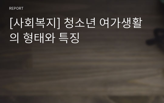 [사회복지] 청소년 여가생활의 형태와 특징