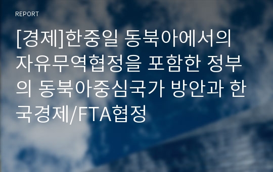 [경제]한중일 동북아에서의 자유무역협정을 포함한 정부의 동북아중심국가 방안과 한국경제/FTA협정