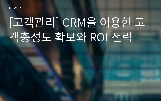 [고객관리] CRM을 이용한 고객충성도 확보와 ROI 전략