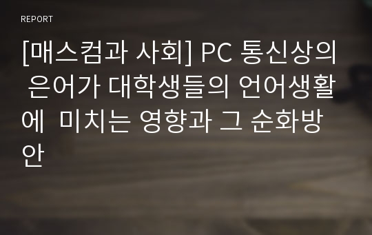 [매스컴과 사회] PC 통신상의 은어가 대학생들의 언어생활에  미치는 영향과 그 순화방안