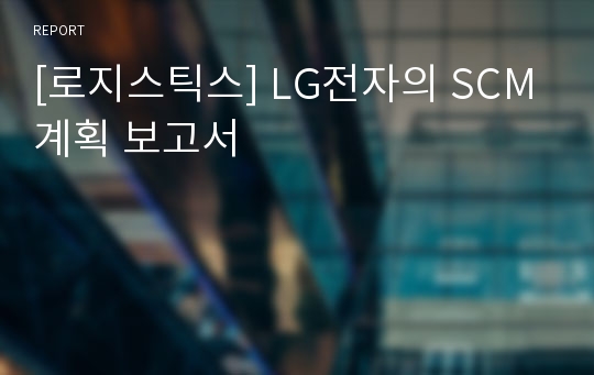 [로지스틱스] LG전자의 SCM계획 보고서
