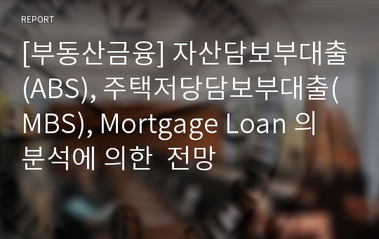 [부동산금융] 자산담보부대출(ABS), 주택저당담보부대출(MBS), Mortgage Loan 의 분석에 의한  전망