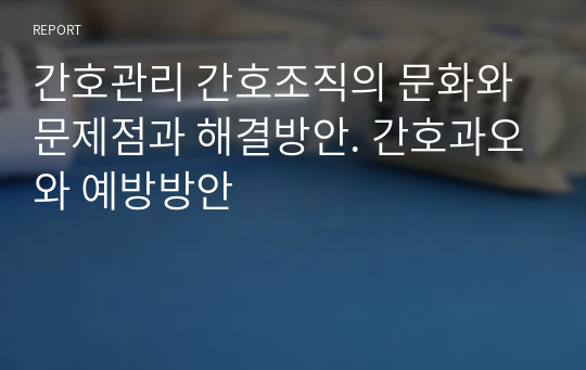 간호관리 간호조직의 문화와 문제점과 해결방안. 간호과오와 예방방안