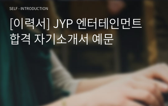 [이력서] JYP 엔터테인먼트 합격 자기소개서 예문