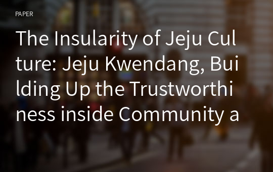 The Insularity of Jeju Culture: Jeju Kwendang, Building Up the Trustworthiness inside Community and An Exclusive Attitude against the Outside