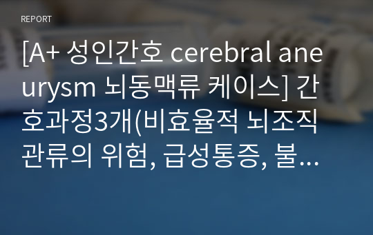 [A+ 성인간호 cerebral aneurysm 뇌동맥류 케이스] 간호과정3개(비효율적 뇌조직 관류의 위험, 급성통증, 불안정한 혈당 위험성)