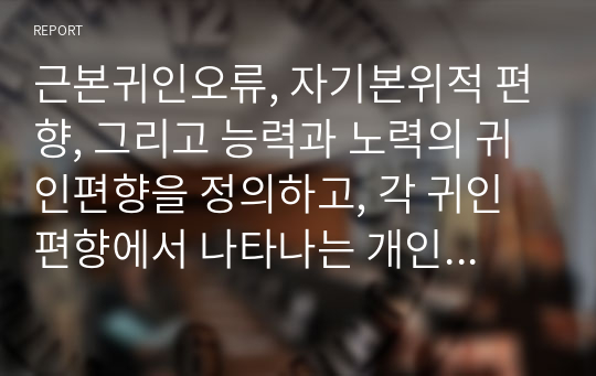 근본귀인오류, 자기본위적 편향, 그리고 능력과 노력의 귀인편향을 정의하고, 각 귀인편향에서 나타나는 개인주의 문화권과 집단주의 문화권(동양과 서양)의 문화차를 설명하시오.