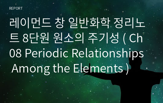 레이먼드 창 일반화학 정리노트 8단원 원소의 주기성 ( Ch08 Periodic Relationships Among the Elements )