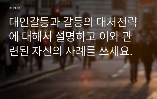 대인갈등과 갈등의 대처전략에 대해서 설명하고 이와 관련된 자신의 사례를 쓰세요.