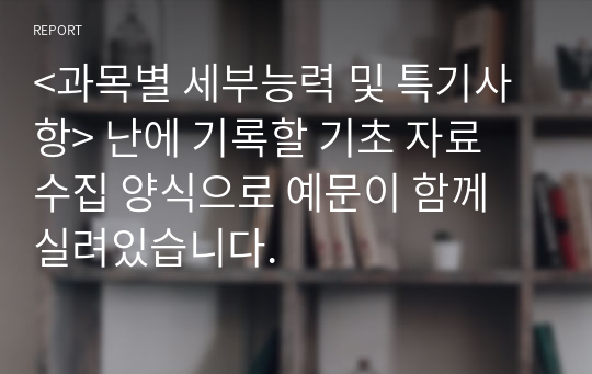 &lt;과목별 세부능력 및 특기사항&gt; 난에 기록할 기초 자료 수집 양식으로 예문이 함께 실려있습니다.