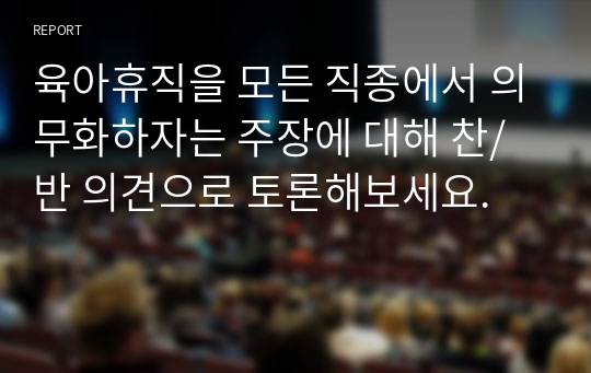 육아휴직을 모든 직종에서 의무화하자는 주장에 대해 찬/반 의견으로 토론해보세요.